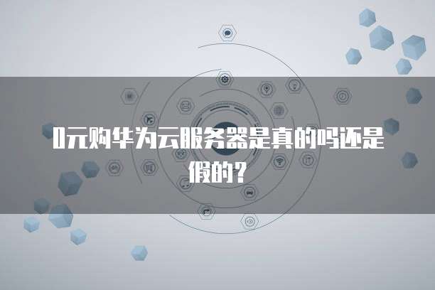 0元购华为云服务器是真的吗还是假的?
