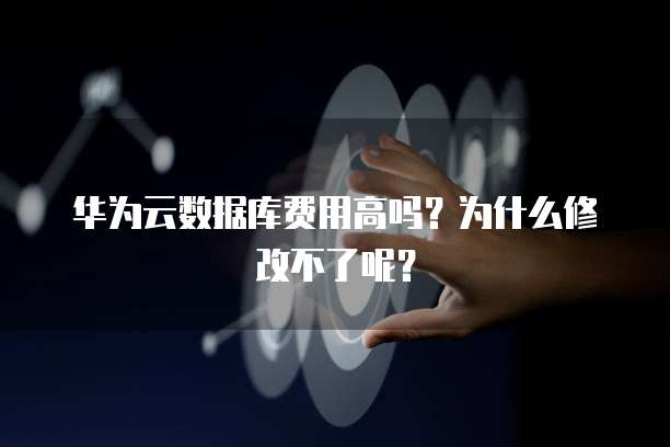华为云数据库费用高吗?为什么修改不了呢?
