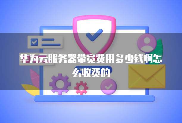 华为云服务器带宽费用多少钱啊怎么收费的