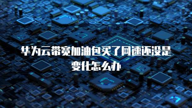华为云带宽加油包买了网速还没是变化怎么办