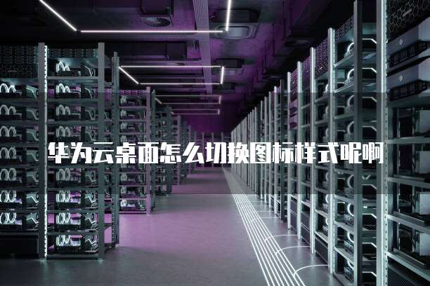 华为云桌面怎么切换图标样式呢啊