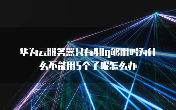 华为云服务器只有40g够用吗为什么不能用5个了呢怎么办