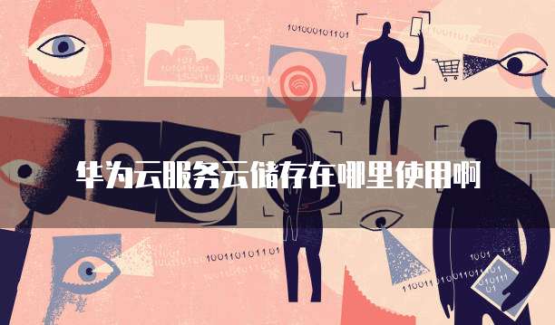 华为云服务云储存在哪里使用啊