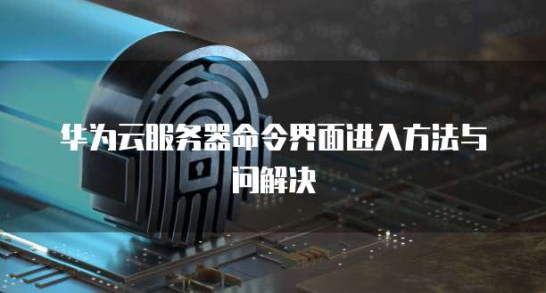 华为云服务器命令界面进入方法与问解决