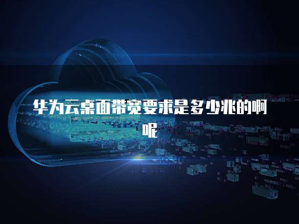 华为云桌面带宽要求是多少兆的啊呢