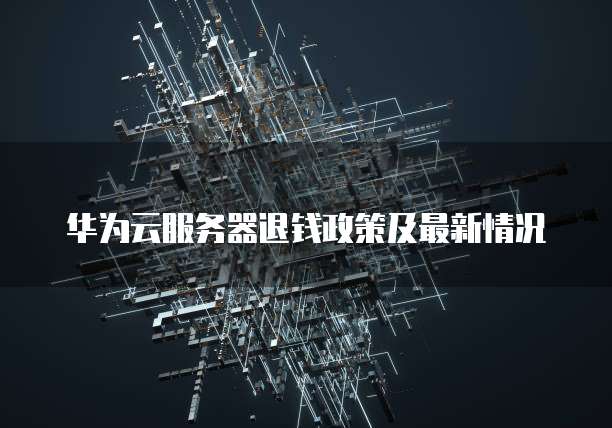 华为云服务器退钱政策及最新情况