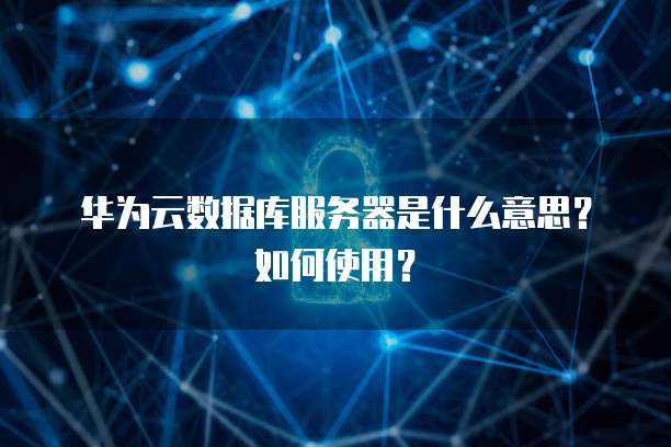 华为云数据库服务器是什么意思?如何使用?