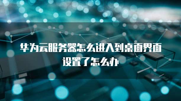 华为云服务器怎么进入到桌面界面设置了怎么办