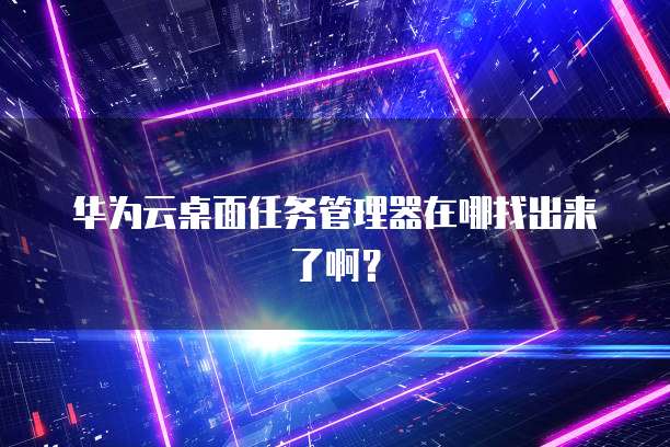 华为云桌面任务管理器在哪找出来了啊?
