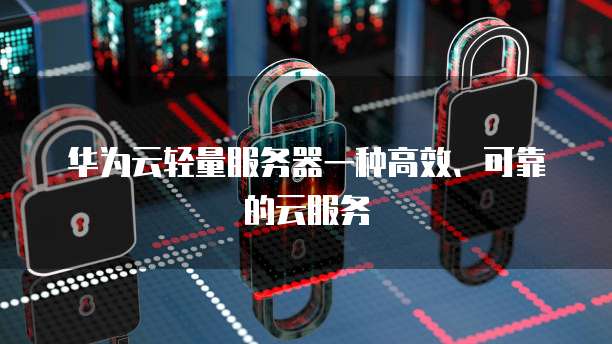 华为云轻量服务器一种高效、可靠的云服务