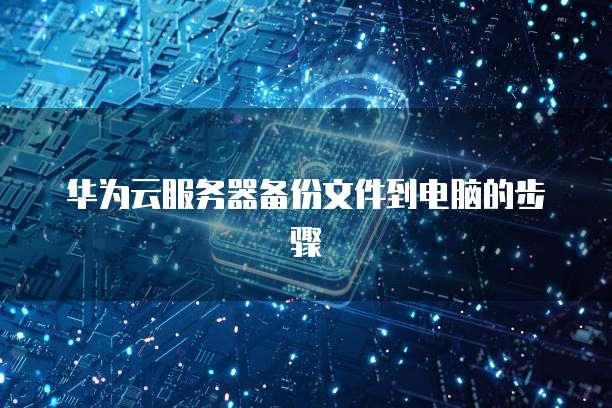 华为云服务器备份文件到电脑的步骤
