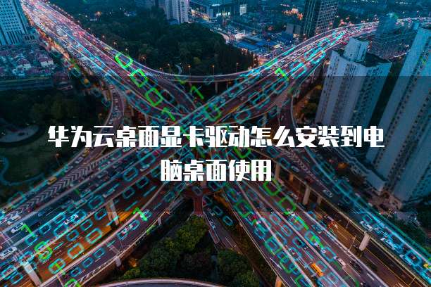 华为云桌面显卡驱动怎么安装到电脑桌面使用
