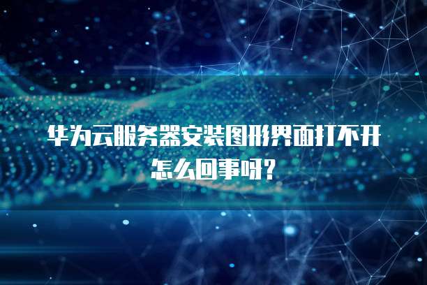 华为云服务器安装图形界面打不开怎么回事呀?