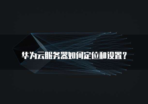 华为云服务器如何定位和设置?