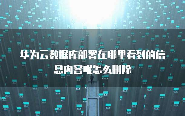 华为云数据库部署在哪里看到的信息内容呢怎么删除