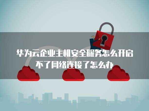 华为云企业主机安全服务怎么开启不了网络连接了怎么办