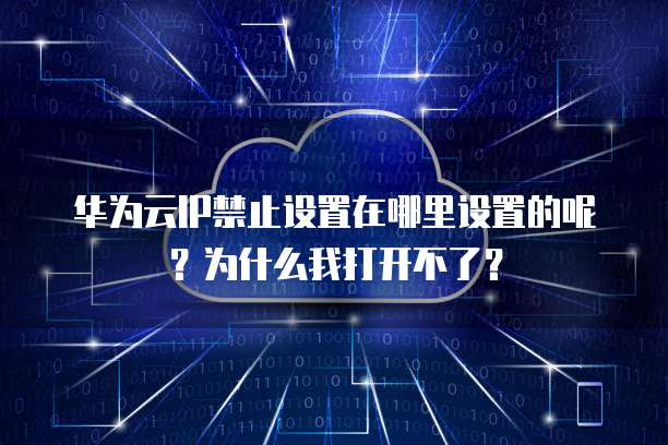 华为云IP禁止设置在哪里设置的呢?为什么我打开不了?