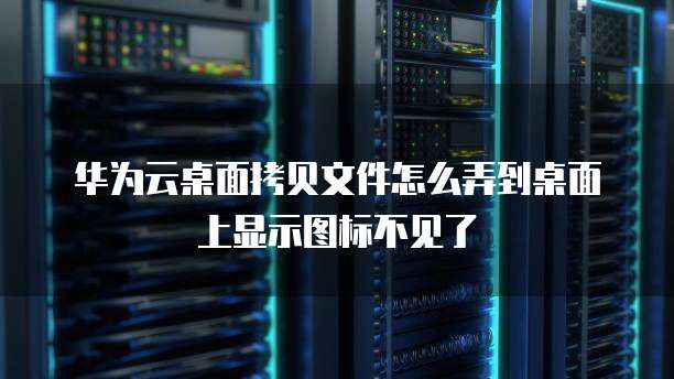 华为云桌面拷贝文件怎么弄到桌面上显示图标不见了
