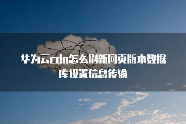华为云cdn怎么刷新网页版本数据库设置信息传输