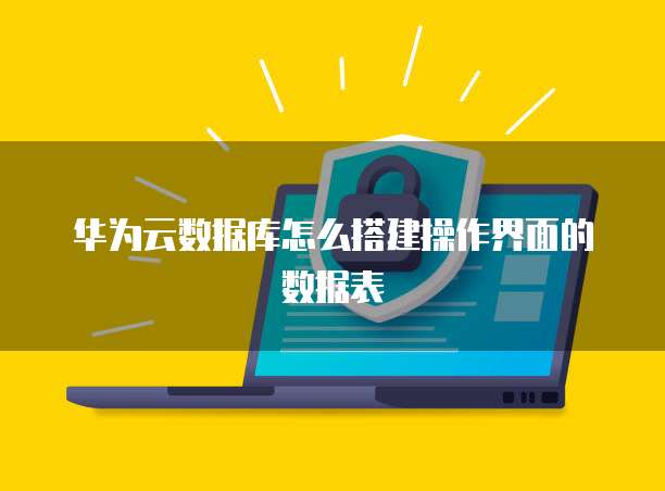 华为云数据库怎么搭建操作界面的数据表