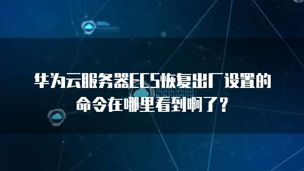 华为云服务器ECS恢复出厂设置的命令在哪里看到啊了？