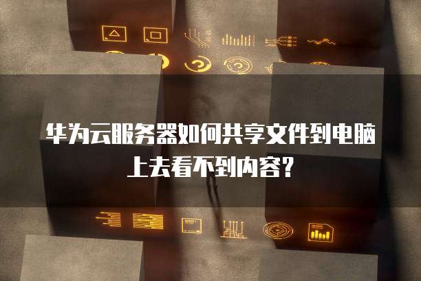 华为云服务器如何共享文件到电脑上去看不到内容?