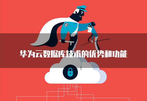 华为云数据库技术的优势和功能