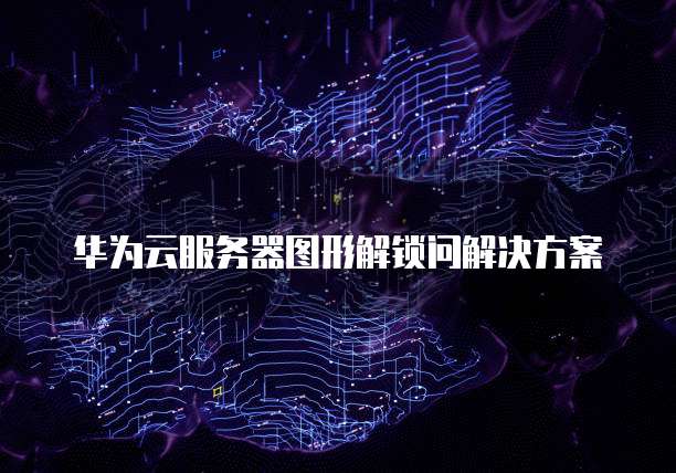 华为云服务器图形解锁问解决方案