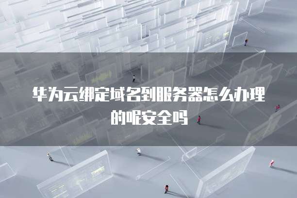 华为云绑定域名到服务器怎么办理的呢安全吗