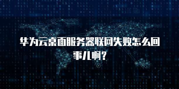 华为云桌面服务器联网失败怎么回事儿啊?