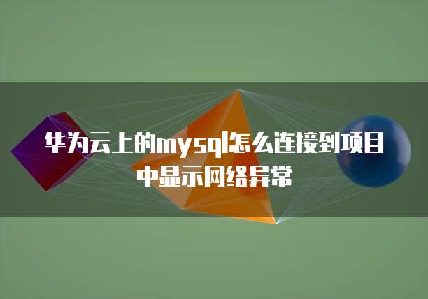 华为云上的mysql怎么连接到项目中显示网络异常