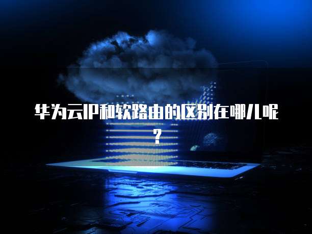 华为云IP和软路由的区别在哪儿呢?