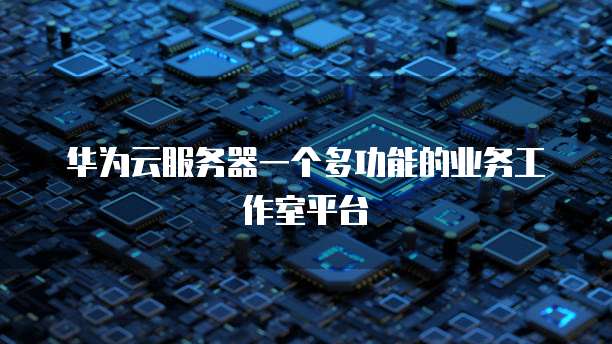 华为云服务器一个多功能的业务工作室平台