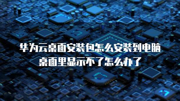华为云桌面安装包怎么安装到电脑桌面里显示不了怎么办了