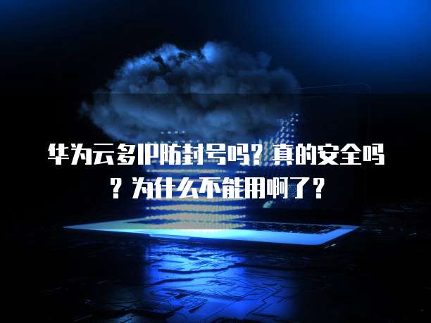 华为云多IP防封号吗？真的安全吗？为什么不能用啊了？