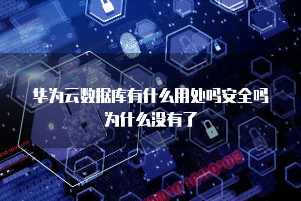 华为云数据库有什么用处吗安全吗为什么没有了