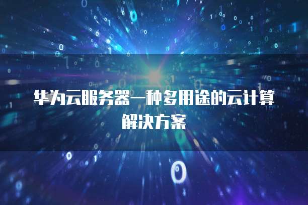 华为云服务器一种多用途的云计算解决方案