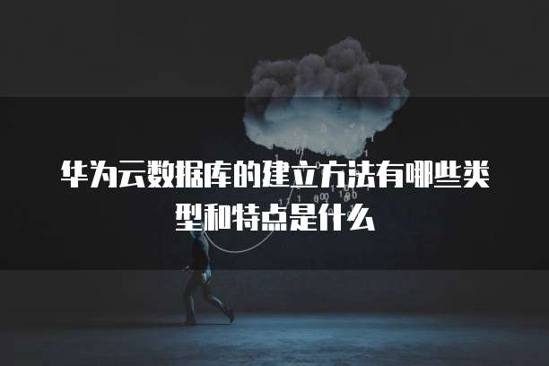 华为云数据库的建立方法有哪些类型和特点是什么