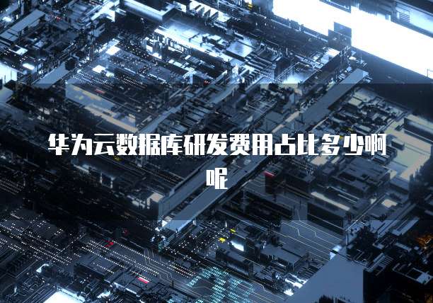 华为云数据库研发费用占比多少啊呢