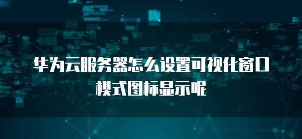 华为云服务器怎么设置可视化窗口模式图标显示呢