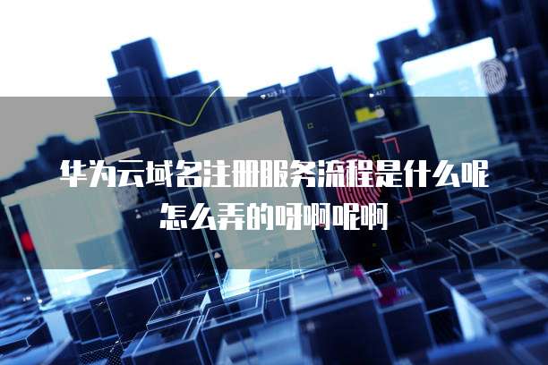 华为云域名注册服务流程是什么呢怎么弄的呀啊呢啊