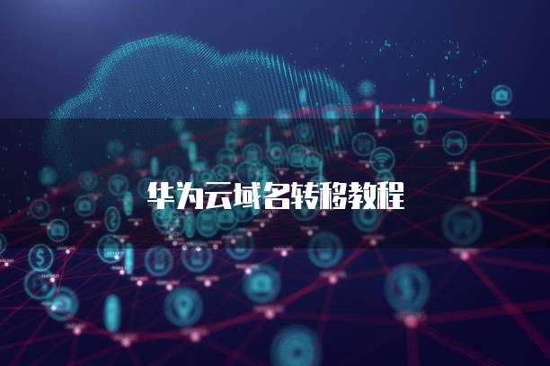华为云域名转移教程