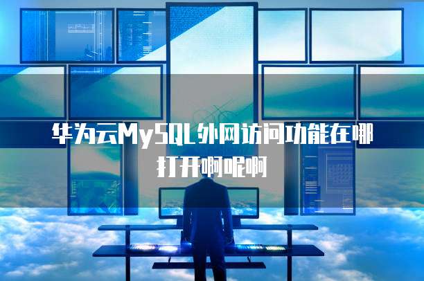 华为云MySQL外网访问功能在哪打开啊呢啊