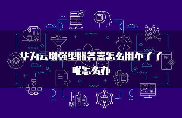 华为云增强型服务器怎么用不了了呢怎么办