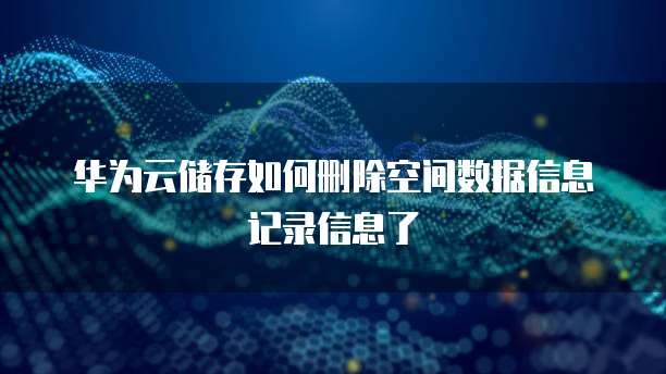华为云储存如何删除空间数据信息记录信息了