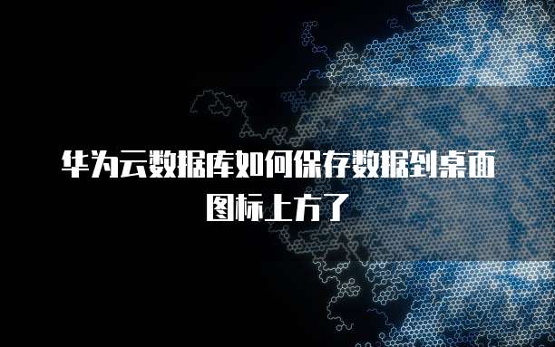 华为云数据库如何保存数据到桌面图标上方了