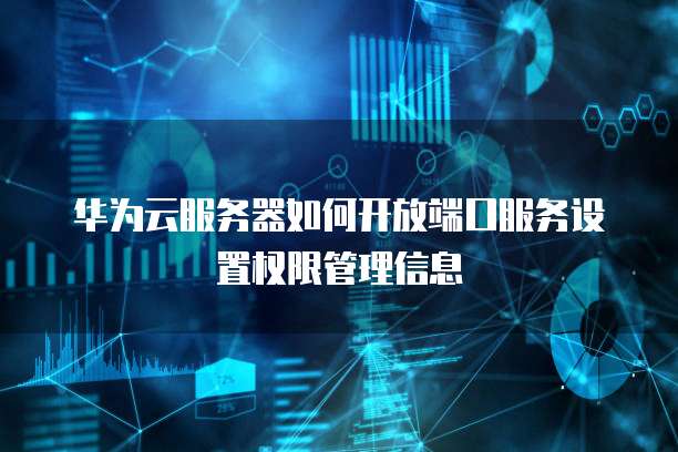 华为云服务器如何开放端口服务设置权限管理信息