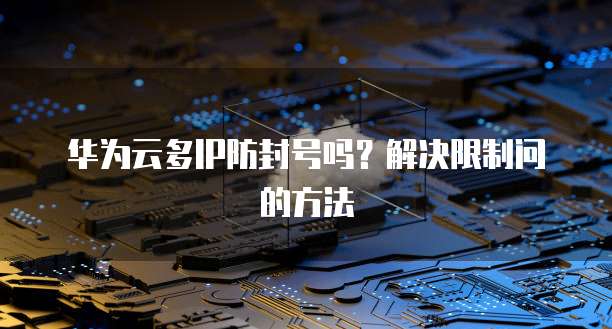 华为云多IP防封号吗？解决限制问的方法