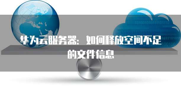 华为云服务器:如何释放空间不足的文件信息