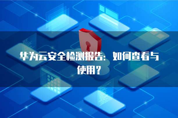 华为云安全检测报告:如何查看与使用?